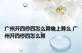 广州开四停四怎么算晚上算么 广州开四停四怎么算