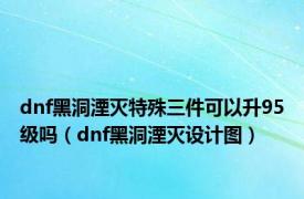 dnf黑洞湮灭特殊三件可以升95级吗（dnf黑洞湮灭设计图）