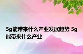 5g能带来什么产业发展趋势 5g能带来什么产业