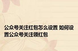 公众号关注红包怎么设置 如何设置公众号关注领红包