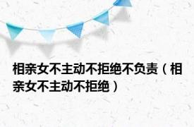 相亲女不主动不拒绝不负责（相亲女不主动不拒绝）