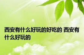 西安有什么好玩的好吃的 西安有什么好玩的 