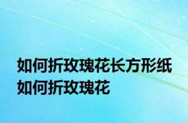 如何折玫瑰花长方形纸 如何折玫瑰花