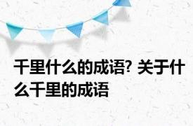 千里什么的成语? 关于什么千里的成语