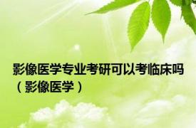 影像医学专业考研可以考临床吗（影像医学）