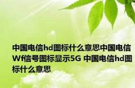 中国电信hd图标什么意思中国电信Wf信号图标显示5G 中国电信hd图标什么意思