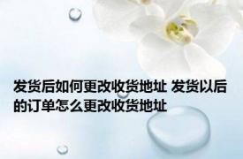 发货后如何更改收货地址 发货以后的订单怎么更改收货地址