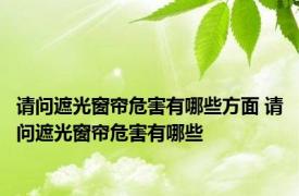 请问遮光窗帘危害有哪些方面 请问遮光窗帘危害有哪些