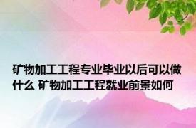 矿物加工工程专业毕业以后可以做什么 矿物加工工程就业前景如何