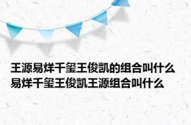 王源易烊千玺王俊凯的组合叫什么 易烊千玺王俊凯王源组合叫什么