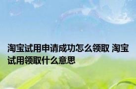 淘宝试用申请成功怎么领取 淘宝试用领取什么意思