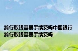 跨行取钱需要手续费吗中国银行 跨行取钱需要手续费吗