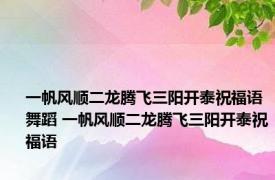 一帆风顺二龙腾飞三阳开泰祝福语舞蹈 一帆风顺二龙腾飞三阳开泰祝福语