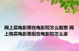 网上买电影票在电影院怎么取票 网上购买电影票后在电影院怎么拿