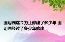 圆明园迄今为止修建了多少年 圆明园经过了多少年修建