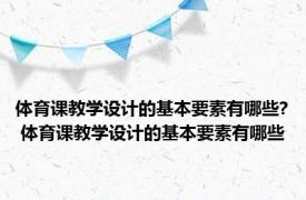 体育课教学设计的基本要素有哪些? 体育课教学设计的基本要素有哪些