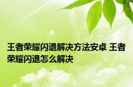 王者荣耀闪退解决方法安卓 王者荣耀闪退怎么解决