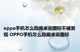 oppo手机怎么隐藏桌面图标不被发现 OPPO手机怎么隐藏桌面图标