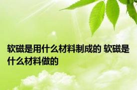 软磁是用什么材料制成的 软磁是什么材料做的