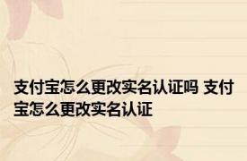 支付宝怎么更改实名认证吗 支付宝怎么更改实名认证