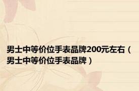 男士中等价位手表品牌200元左右（男士中等价位手表品牌）