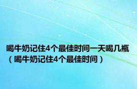 喝牛奶记住4个最佳时间一天喝几瓶（喝牛奶记住4个最佳时间）