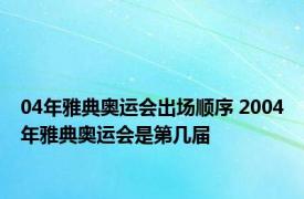 04年雅典奥运会出场顺序 2004年雅典奥运会是第几届