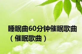 睡眠曲60分钟催眠歌曲（催眠歌曲）