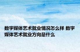 数字媒体艺术就业情况怎么样 数字媒体艺术就业方向是什么