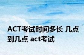 ACT考试时间多长 几点到几点 act考试 