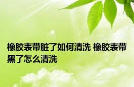 橡胶表带脏了如何清洗 橡胶表带黑了怎么清洗