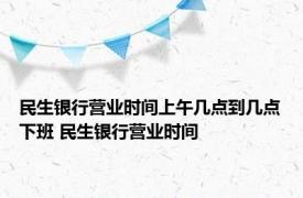 民生银行营业时间上午几点到几点下班 民生银行营业时间