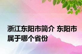 浙江东阳市简介 东阳市属于哪个省份