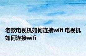 老款电视机如何连接wifi 电视机如何连接wifi