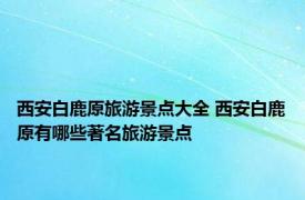 西安白鹿原旅游景点大全 西安白鹿原有哪些著名旅游景点