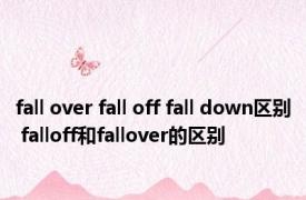 fall over fall off fall down区别 falloff和fallover的区别