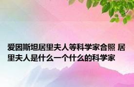 爱因斯坦居里夫人等科学家合照 居里夫人是什么一个什么的科学家