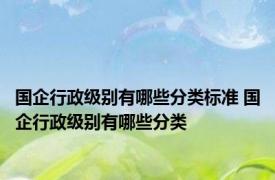 国企行政级别有哪些分类标准 国企行政级别有哪些分类