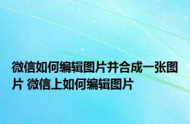 微信如何编辑图片并合成一张图片 微信上如何编辑图片