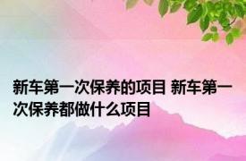 新车第一次保养的项目 新车第一次保养都做什么项目