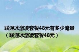 联通冰激凌套餐48元有多少流量（联通冰激凌套餐48元）