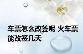 车票怎么改签呢 火车票能改签几天