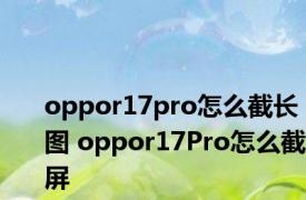 oppor17pro怎么截长图 oppor17Pro怎么截屏