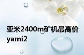 亚米2400m矿机最高价 yami2 