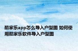 酷家乐app怎么导入户型图 如何使用酷家乐软件导入户型图