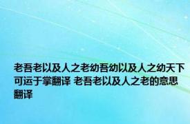 老吾老以及人之老幼吾幼以及人之幼天下可运于掌翻译 老吾老以及人之老的意思翻译