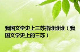 我国文学史上三苏指谁谁谁（我国文学史上的三苏）