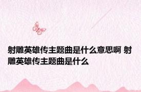 射雕英雄传主题曲是什么意思啊 射雕英雄传主题曲是什么