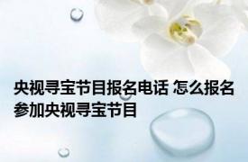 央视寻宝节目报名电话 怎么报名参加央视寻宝节目