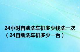 24小时自助洗车机多少钱洗一次（24自助洗车机多少一台）